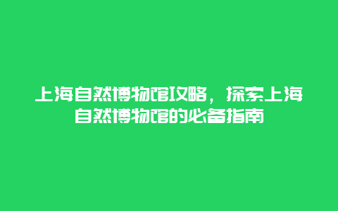 上海自然博物馆攻略，探索上海自然博物馆的必备指南