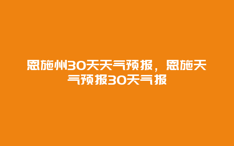 恩施州30天天气预报，恩施天气预报30天气报