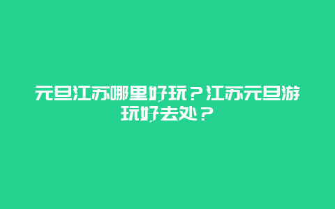 元旦江苏哪里好玩？江苏元旦游玩好去处？