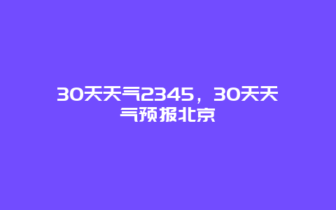 30天天气2345，30天天气预报北京