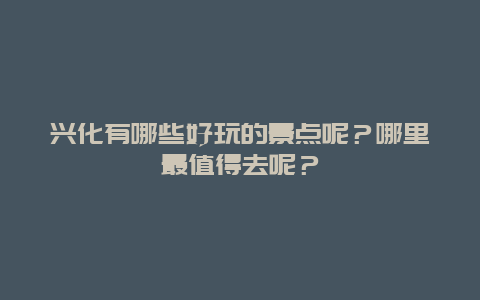 兴化有哪些好玩的景点呢？哪里最值得去呢？