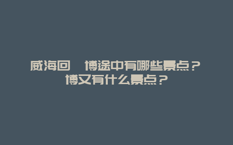威海回淄博途中有哪些景点？淄博又有什么景点？