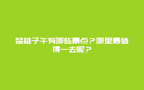 楚雄子午有哪些景点？哪里最值得一去呢？