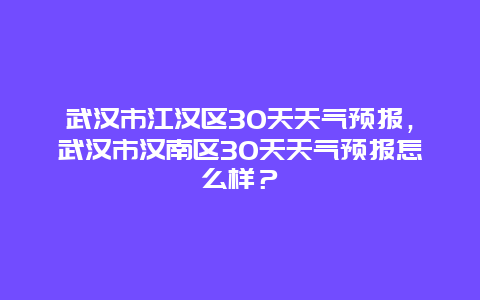武汉市江汉区30天天气预报，武汉市汉南区30天天气预报怎么样？