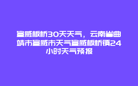 宣威板桥30天天气，云南省曲靖市宣威市天气宣威板桥镇24小时天气预报