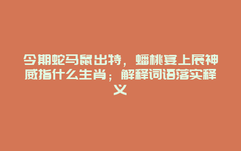 今期蛇马鼠出特，蟠桃宴上展神威指什么生肖；解释词语落实释义