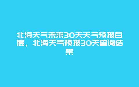 北海天气未来30天天气预报百度，北海天气预报30天查询结果