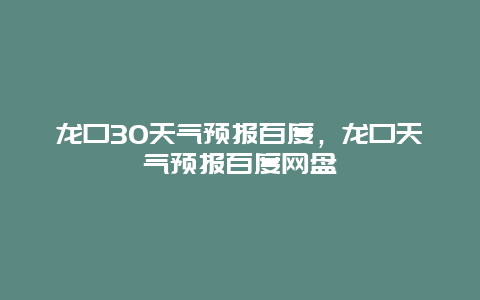 龙口30天气预报百度，龙口天气预报百度网盘