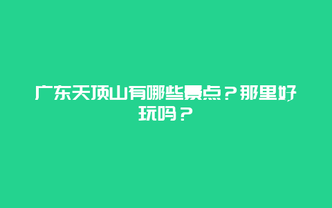 广东天顶山有哪些景点？那里好玩吗？