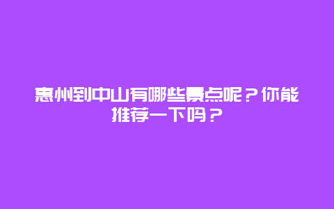 惠州到中山有哪些景点呢？你能推荐一下吗？