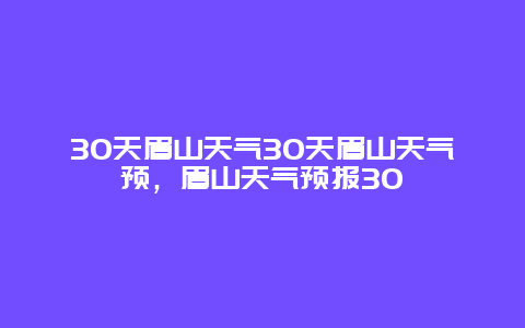 30天眉山天气30天眉山天气预，眉山天气预报30