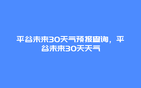 平谷未来30天气预报查询，平谷未来30天天气
