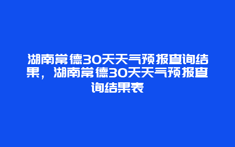 湖南常德30天天气预报查询结果，湖南常德30天天气预报查询结果表