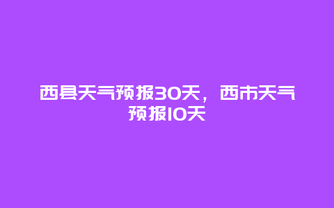 西县天气预报30天，西市天气预报10天