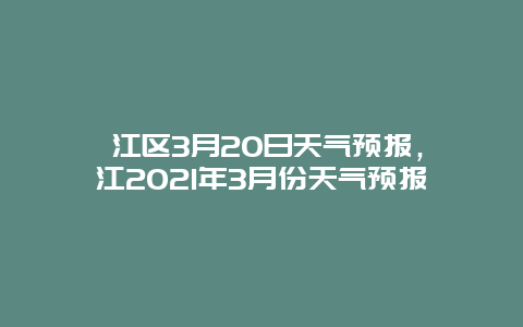 綦江区3月20日天气预报，綦江2025年3月份天气预报