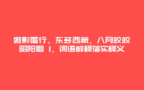避影匿行，东躲西藏，八月皎皎昭阳胭 1，词语解释落实释义