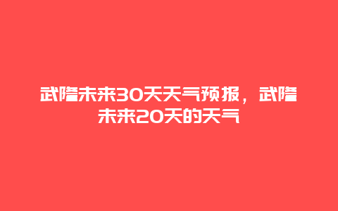 武隆未来30天天气预报，武隆未来20天的天气