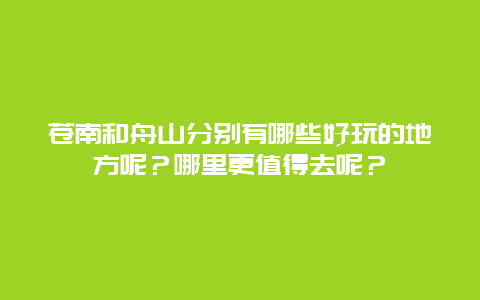 苍南和舟山分别有哪些好玩的地方呢？哪里更值得去呢？