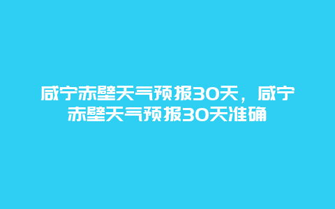 咸宁赤壁天气预报30天，咸宁赤壁天气预报30天准确