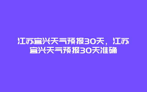 江苏宜兴天气预报30天，江苏宜兴天气预报30天准确