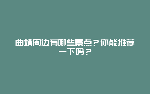 曲靖周边有哪些景点？你能推荐一下吗？