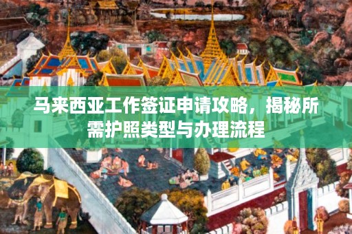 马来西亚工作签证申请攻略，揭秘所需护照类型与办理流程