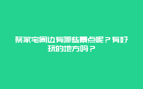 蔡家宅周边有哪些景点呢？有好玩的地方吗？