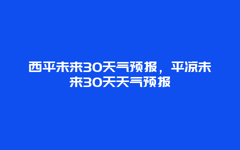 西平未来30天气预报，平凉未来30天天气预报