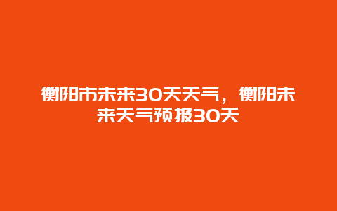 衡阳市未来30天天气，衡阳未来天气预报30天