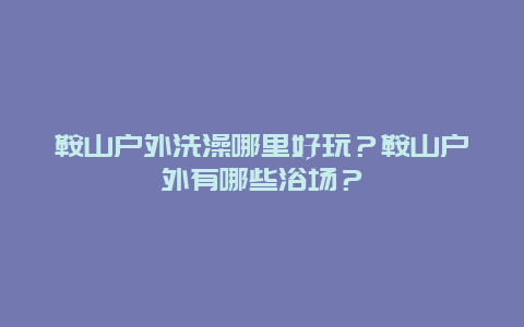 鞍山户外洗澡哪里好玩？鞍山户外有哪些浴场？
