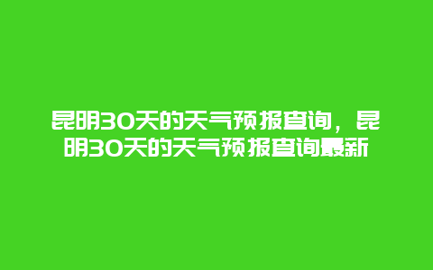 昆明30天的天气预报查询，昆明30天的天气预报查询最新