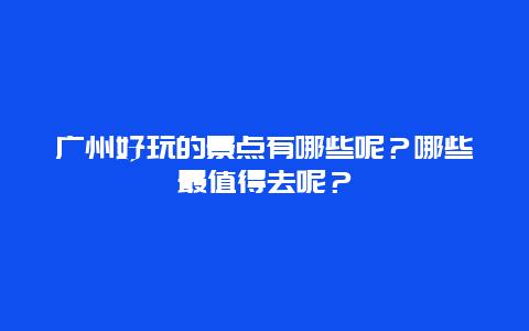 广州好玩的景点有哪些呢？哪些最值得去呢？