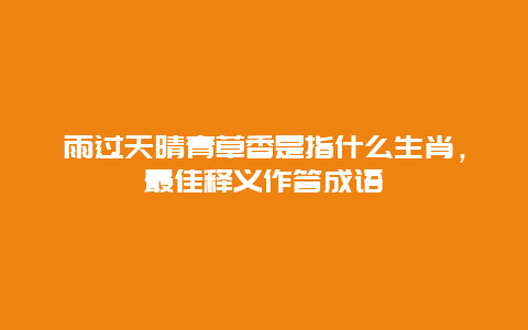 雨过天晴青草香是指什么生肖，最佳释义作答成语