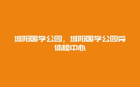 城阳国学公园，城阳国学公园旁体检中心