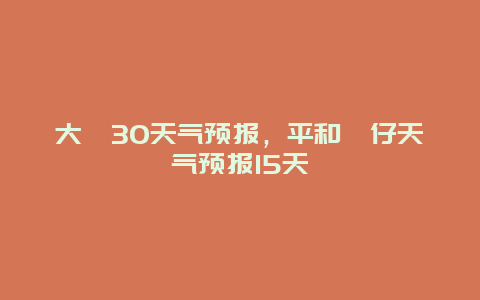 大坂30天气预报，平和坂仔天气预报15天