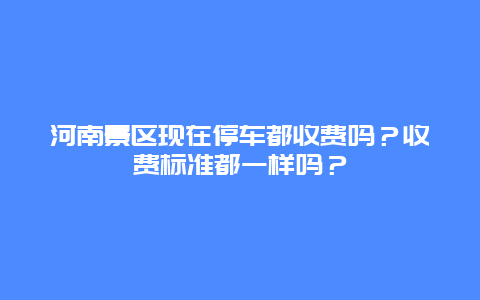 河南景区现在停车都收费吗？收费标准都一样吗？