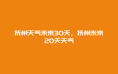 抚州天气未来30天，抚州未来20天天气