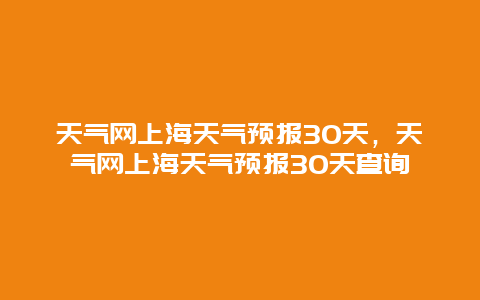 天气网上海天气预报30天，天气网上海天气预报30天查询