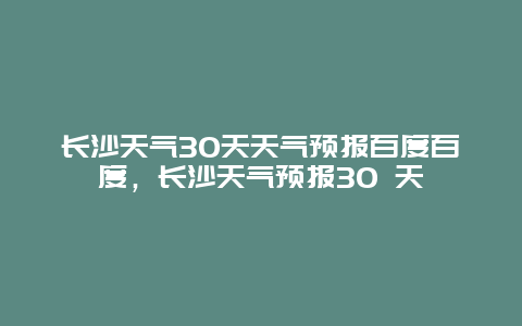 长沙天气30天天气预报百度百度，长沙天气预报30 天