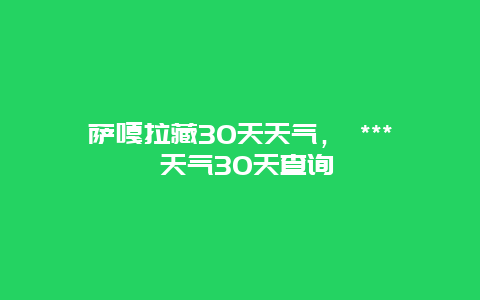 萨嘎拉藏30天天气， *** 天气30天查询