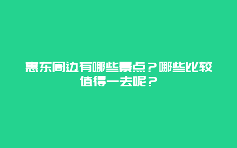 惠东周边有哪些景点？哪些比较值得一去呢？