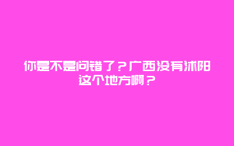 你是不是问错了？广西没有沭阳这个地方啊？