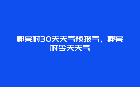 郭亮村30天天气预报气，郭亮村今天天气