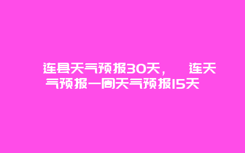 祁连县天气预报30天，祁连天气预报一周天气预报15天