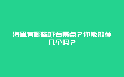 海里有哪些好看景点？你能推荐几个吗？