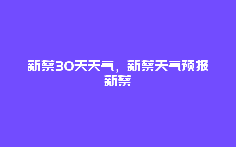 新蔡30天天气，新蔡天气预报新蔡