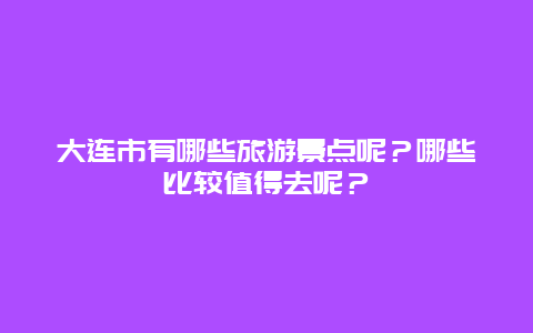 大连市有哪些旅游景点呢？哪些比较值得去呢？