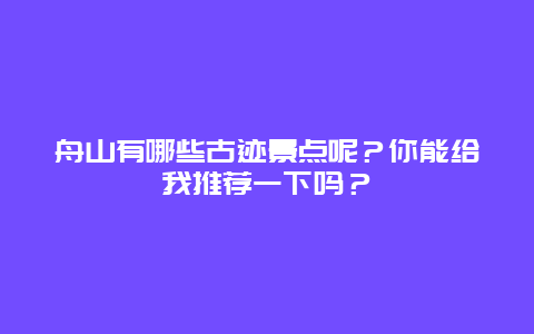 舟山有哪些古迹景点呢？你能给我推荐一下吗？
