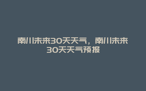南川未来30天天气，南川未来30天天气预报