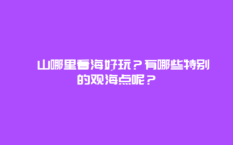 崂山哪里看海好玩？有哪些特别的观海点呢？